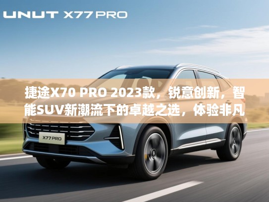捷途X70 PRO 2023款，锐意创新，智能SUV新潮流下的卓越之选，体验非凡驾驶感受！