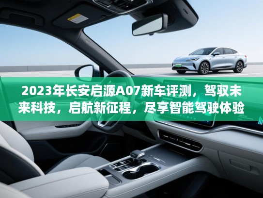 2023年长安启源A07新车评测，驾驭未来科技，启航新征程，尽享智能驾驶体验