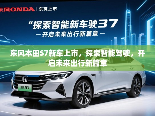 东风本田S7新车上市，探索智能驾驶，开启未来出行新篇章