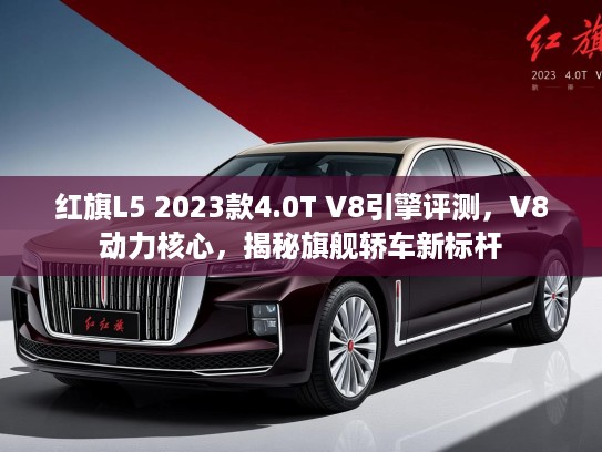 红旗L5 2023款4.0T V8引擎评测，V8动力核心，揭秘旗舰轿车新标杆