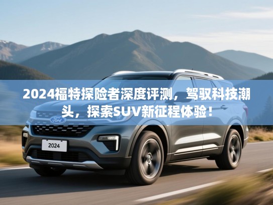 2024福特探险者深度评测，驾驭科技潮头，探索SUV新征程体验！