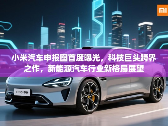小米汽车申报图首度曝光，科技巨头跨界之作，新能源汽车行业新格局展望