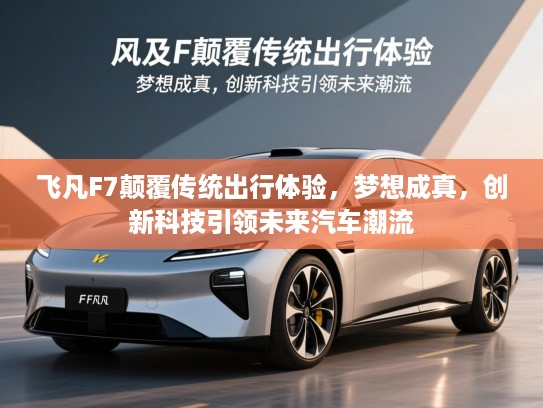 飞凡F7颠覆传统出行体验，梦想成真，创新科技引领未来汽车潮流