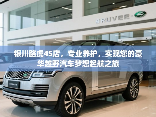 银川路虎4S店，专业养护，实现您的豪华越野汽车梦想起航之旅