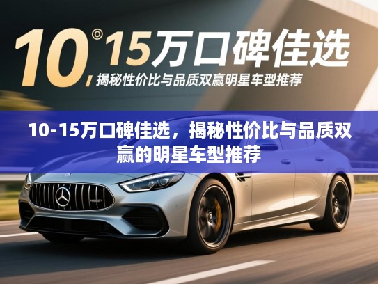 10-15万口碑佳选，揭秘性价比与品质双赢的明星车型推荐
