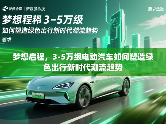 梦想启程，3-5万级电动汽车如何塑造绿色出行新时代潮流趋势