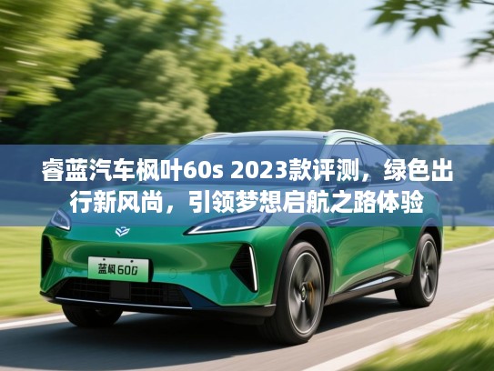 睿蓝汽车枫叶60s 2023款评测，绿色出行新风尚，引领梦想启航之路体验