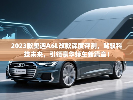 2023款奥迪A6L改款深度评测，驾驭科技未来，引领豪华轿车新篇章！