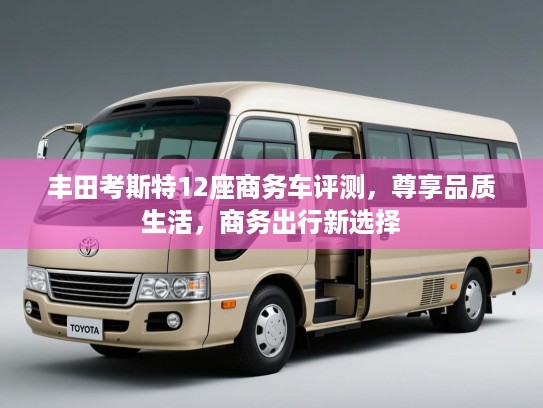 丰田考斯特12座商务车评测，尊享品质生活，商务出行新选择
