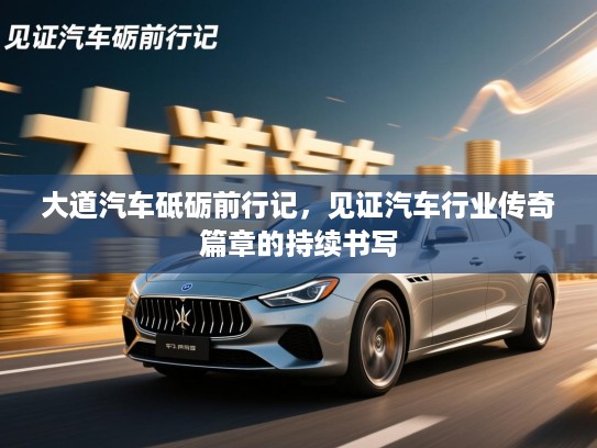 大道汽车砥砺前行记，见证汽车行业传奇篇章的持续书写