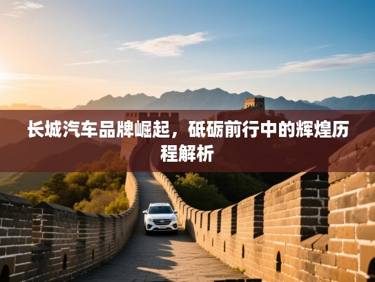 长城汽车品牌崛起，砥砺前行中的辉煌历程解析