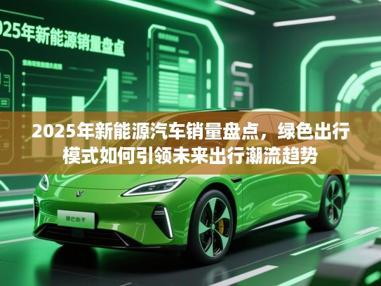 2025年新能源汽车销量盘点，绿色出行模式如何引领未来出行潮流趋势