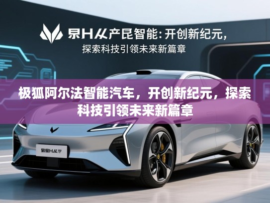 极狐阿尔法智能汽车，开创新纪元，探索科技引领未来新篇章