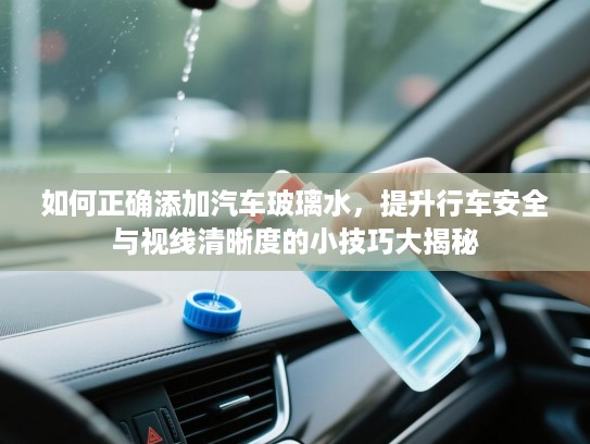 如何正确添加汽车玻璃水，提升行车安全与视线清晰度的小技巧大揭秘