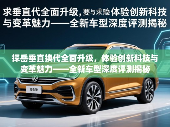 探岳垂直换代全面升级，体验创新科技与变革魅力——全新车型深度评测揭秘