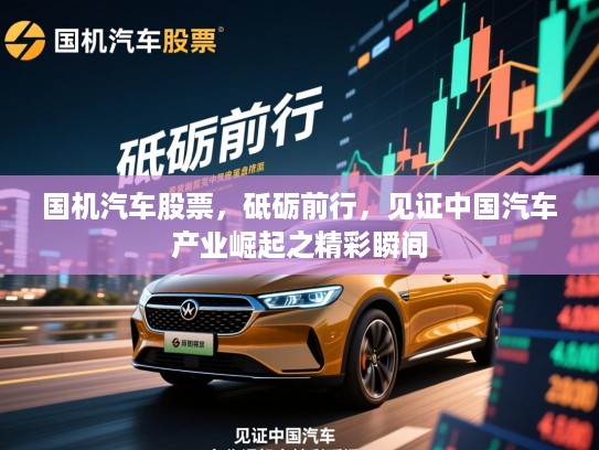 国机汽车股票，砥砺前行，见证中国汽车产业崛起之精彩瞬间