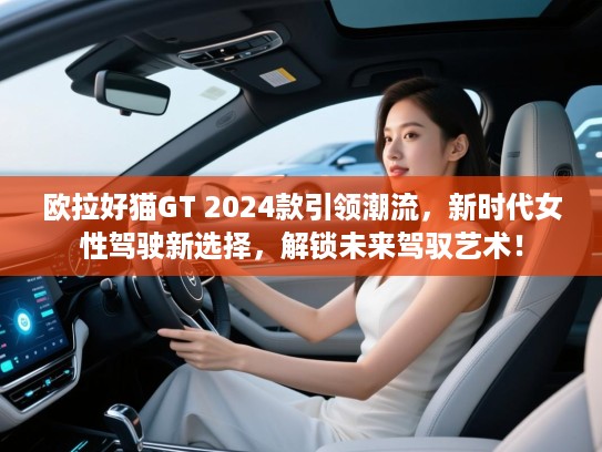 欧拉好猫GT 2024款引领潮流，新时代女性驾驶新选择，解锁未来驾驭艺术！