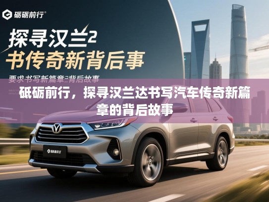 砥砺前行，探寻汉兰达书写汽车传奇新篇章的背后故事