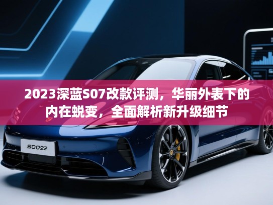 2023深蓝S07改款评测，华丽外表下的内在蜕变，全面解析新升级细节