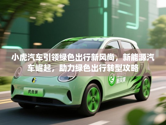 小虎汽车引领绿色出行新风尚，新能源汽车崛起，助力绿色出行转型攻略