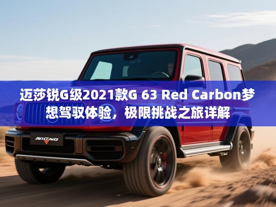 迈莎锐G级2021款G 63 Red Carbon梦想驾驭体验，极限挑战之旅详解