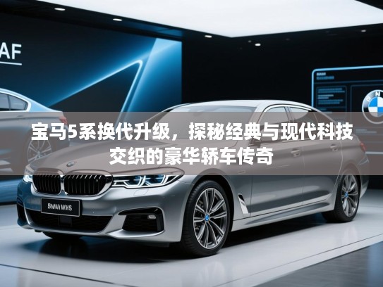 宝马5系换代升级，探秘经典与现代科技交织的豪华轿车传奇