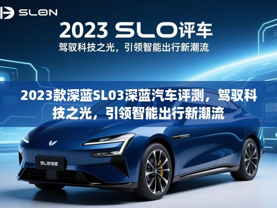 2023款深蓝SL03深蓝汽车评测，驾驭科技之光，引领智能出行新潮流