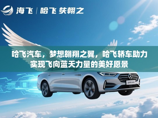 哈飞汽车，梦想翱翔之翼，哈飞轿车助力实现飞向蓝天力量的美好愿景