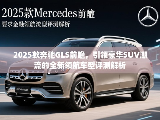 2025款奔驰GLS前瞻，引领豪华SUV潮流的全新领航车型评测解析