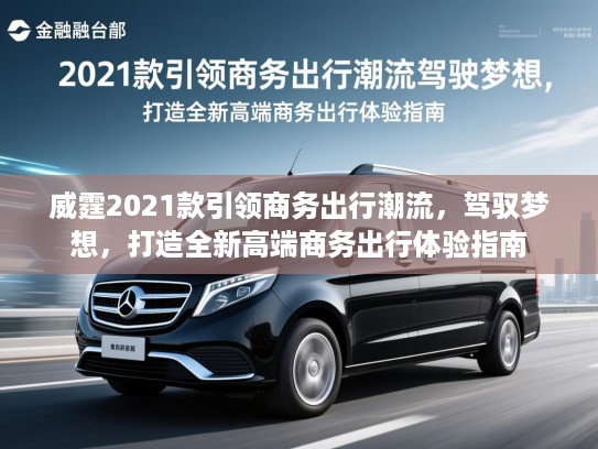 威霆2021款引领商务出行潮流，驾驭梦想，打造全新高端商务出行体验指南