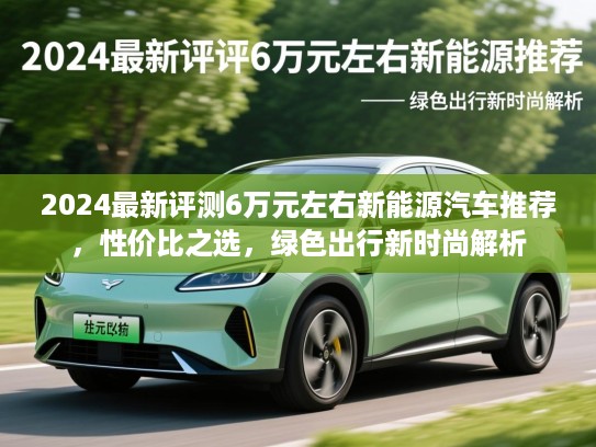 2024最新评测6万元左右新能源汽车推荐，性价比之选，绿色出行新时尚解析