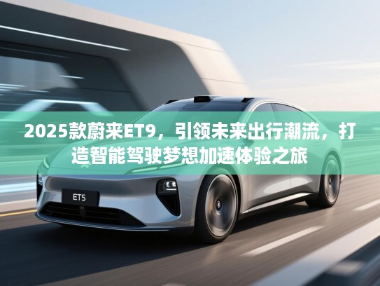 2025款蔚来ET9，引领未来出行潮流，打造智能驾驶梦想加速体验之旅