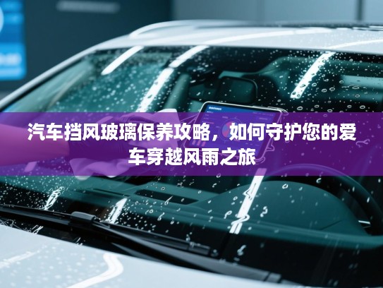 汽车挡风玻璃保养攻略，如何守护您的爱车穿越风雨之旅