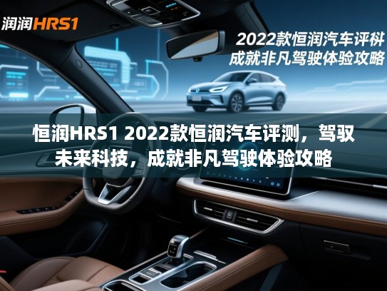 恒润HRS1 2022款恒润汽车评测，驾驭未来科技，成就非凡驾驶体验攻略
