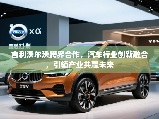 吉利沃尔沃跨界合作，汽车行业创新融合，引领产业共赢未来