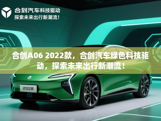 合创A06 2022款，合创汽车绿色科技驱动，探索未来出行新潮流！