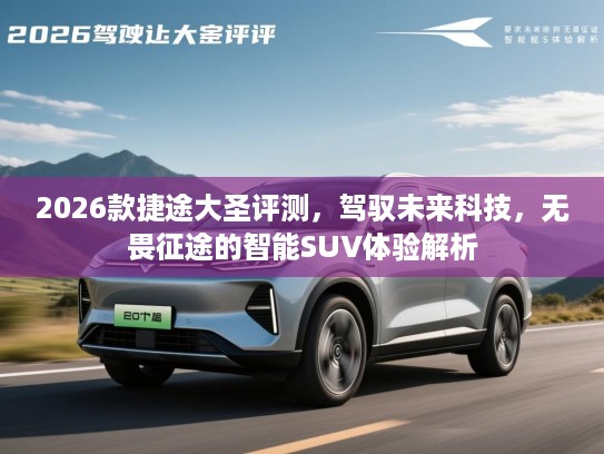 2026款捷途大圣评测，驾驭未来科技，无畏征途的智能SUV体验解析