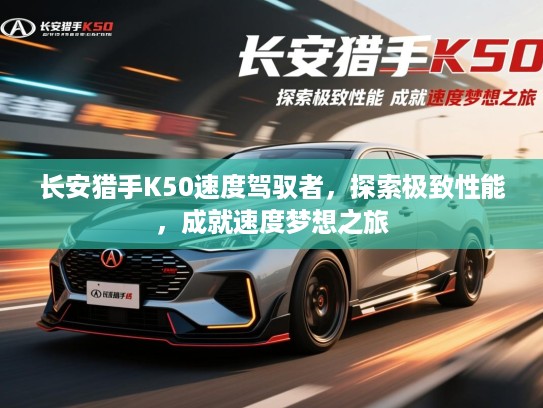 长安猎手K50速度驾驭者，探索极致性能，成就速度梦想之旅