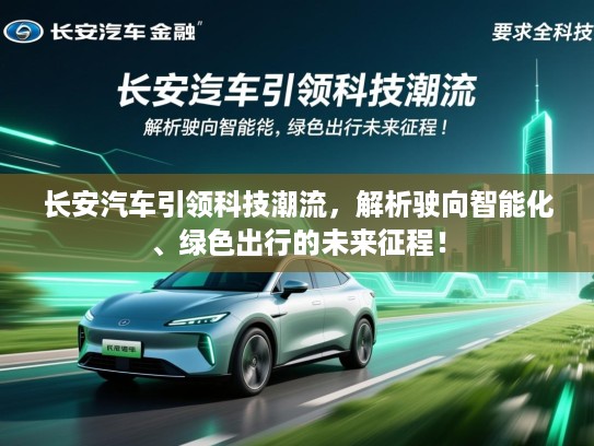长安汽车引领科技潮流，解析驶向智能化、绿色出行的未来征程！