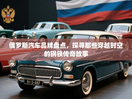 俄罗斯汽车品牌盘点，探寻那些穿越时空的钢铁传奇故事