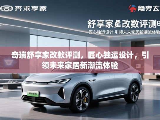 奇瑞舒享家改款评测，匠心独运设计，引领未来家居新潮流体验