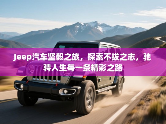 Jeep汽车坚毅之旅，探索不拔之志，驰骋人生每一条精彩之路
