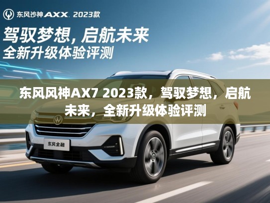 东风风神AX7 2023款，驾驭梦想，启航未来，全新升级体验评测