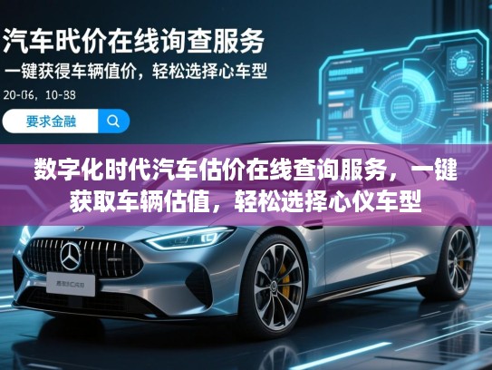 数字化时代汽车估价在线查询服务，一键获取车辆估值，轻松选择心仪车型