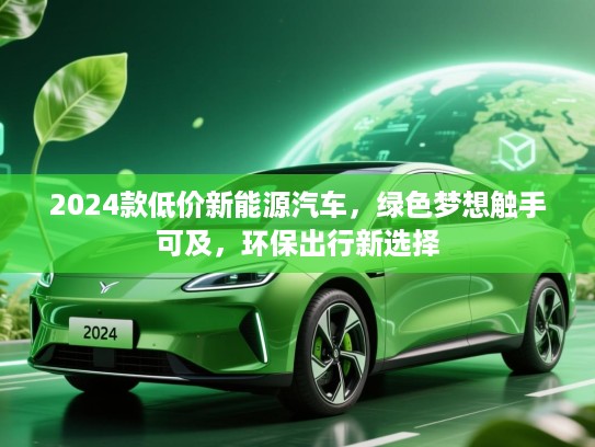 2024款低价新能源汽车，绿色梦想触手可及，环保出行新选择