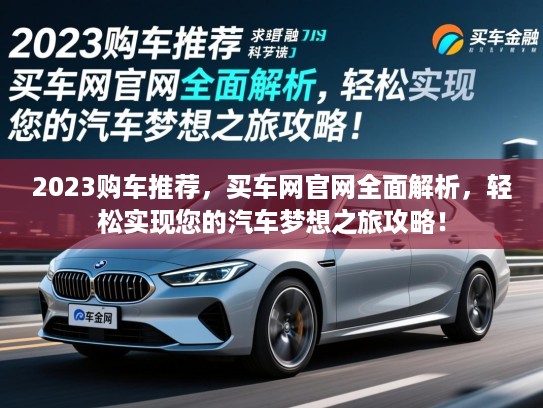 2023购车推荐，买车网官网全面解析，轻松实现您的汽车梦想之旅攻略！