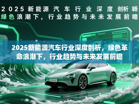 2025新能源汽车行业深度剖析，绿色革命浪潮下，行业趋势与未来发展前瞻