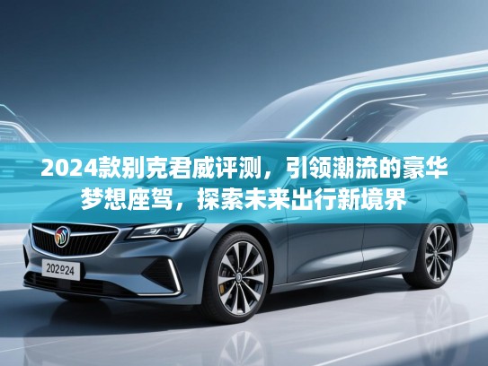 2024款别克君威评测，引领潮流的豪华梦想座驾，探索未来出行新境界