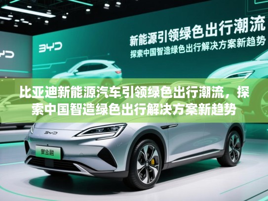 比亚迪新能源汽车引领绿色出行潮流，探索中国智造绿色出行解决方案新趋势