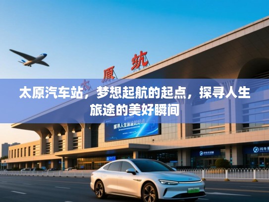 太原汽车站，梦想起航的起点，探寻人生旅途的美好瞬间
